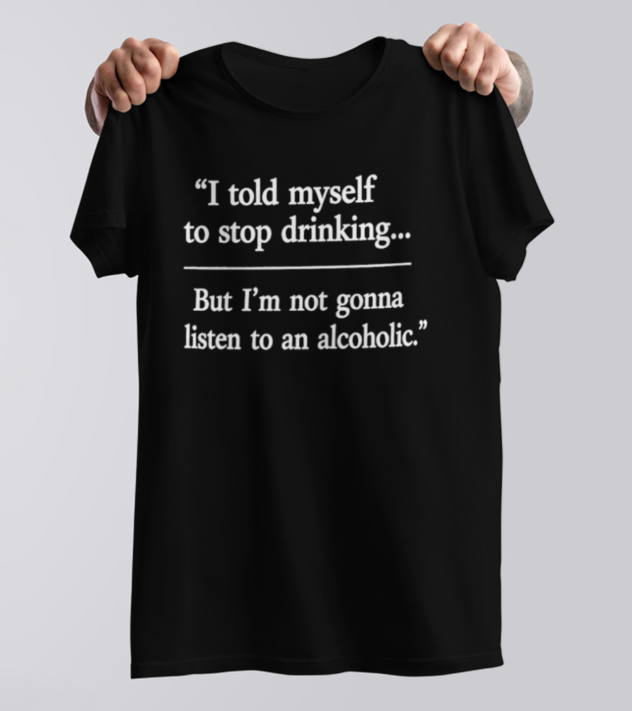 I Told Myself To Stop Drinking But I'm Not Gonna Listen To An Alcoholic T-Shirt