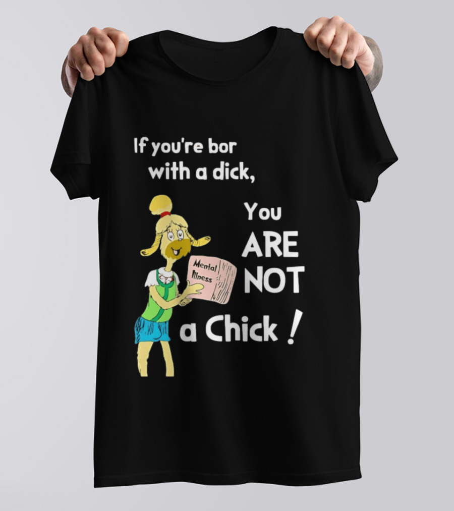 If You're Born With A Dick You Are Not A Chick Mental Lness T-Shirt