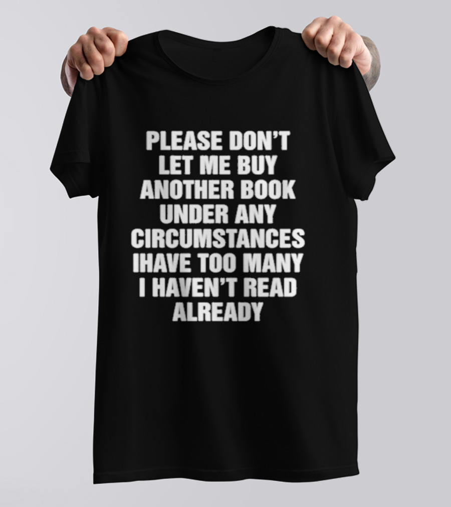 Please Don't Let Me Buy Another Book Under Any Circumstances Have Too Many I Haven't Read Already T-Shirt