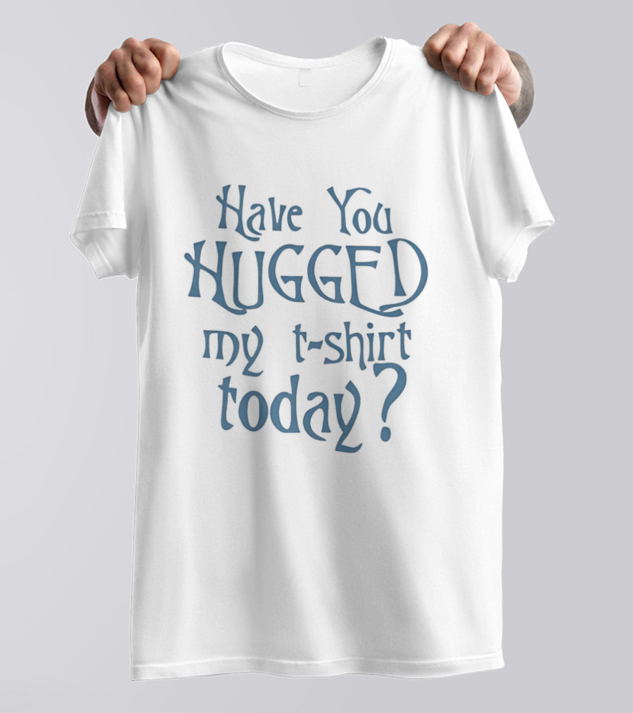 Have You Hugged My Today T-Shirt