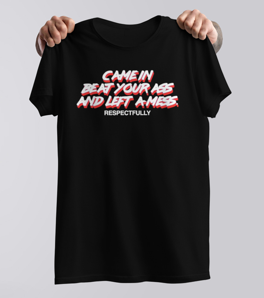 Came In Beat Your Ass And Left A Mess Respectfully T-Shirt
