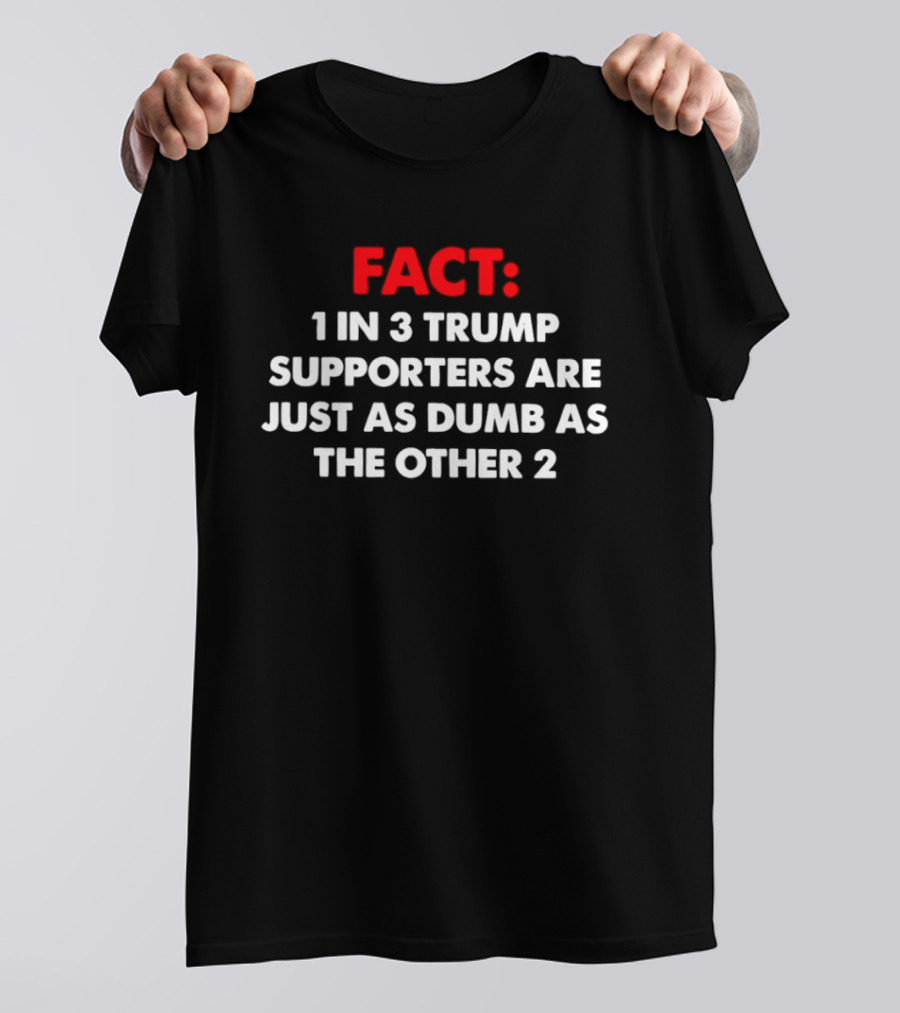 Fact 1 In 3 Trump Supporters Are Just As Dumb As The Other 2 T-Shirt