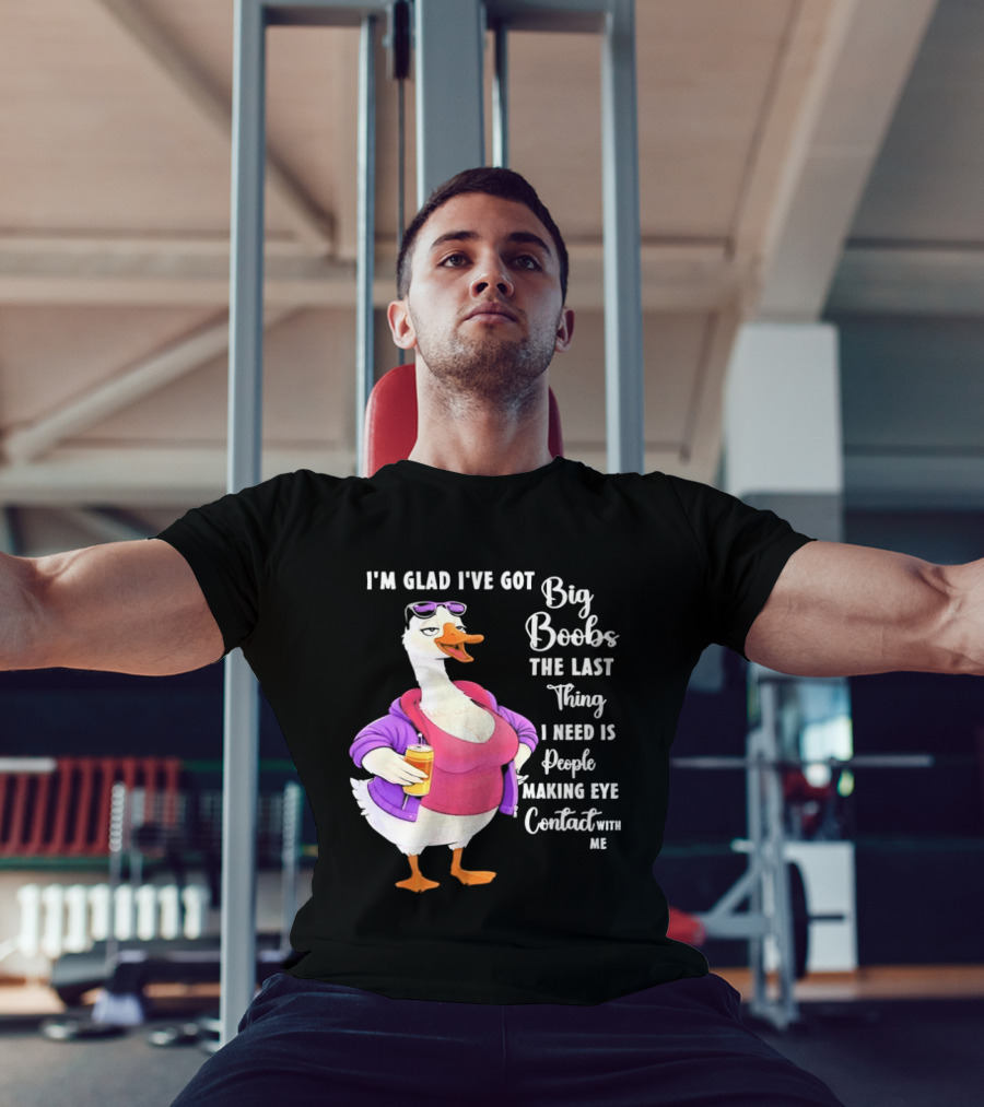 Goose I'm Glad I've Got Big Boobs The Last Thing I Need Is People Making Eye Contact With Me T-Shirt