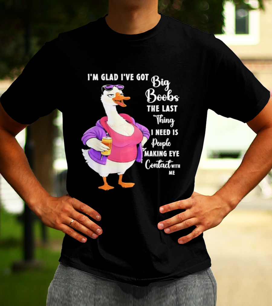 Goose I'm Glad I've Got Big Boobs The Last Thing I Need Is People Making Eye Contact With Me T-Shirt