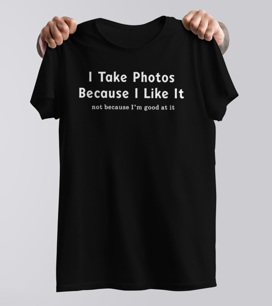 I Take Photos Because I Like It Not Because I'm Good At It T-Shirt