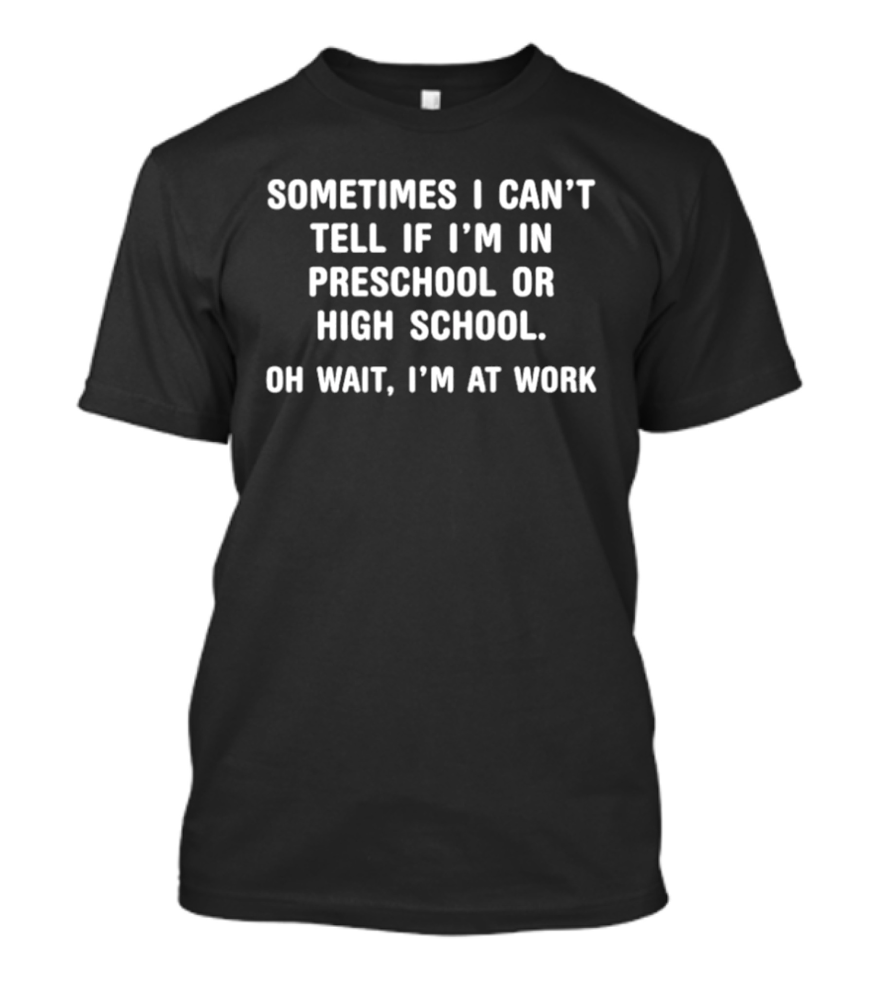 Sometimes I Can't Tell If I'm In Preschool Or High School Oh Wait I'm At Work T-Shirt