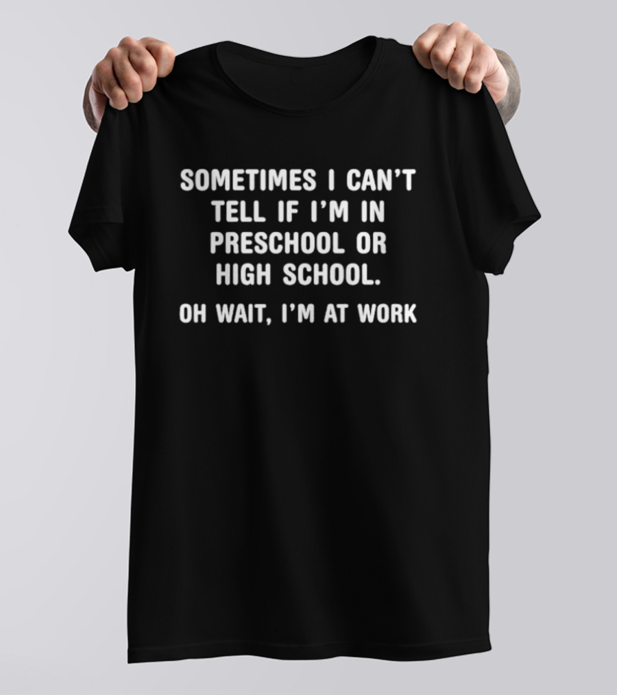 Sometimes I Can't Tell If I'm In Preschool Or High School Oh Wait I'm At Work T-Shirt