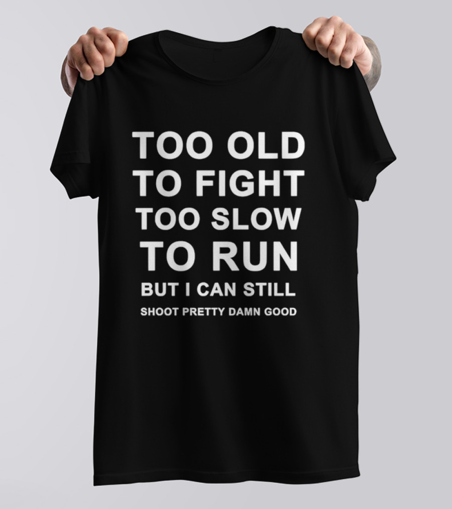 Too Old To Fight Too Slow To Run But I Can Still Shoot Pretty Damn Good T-Shirt