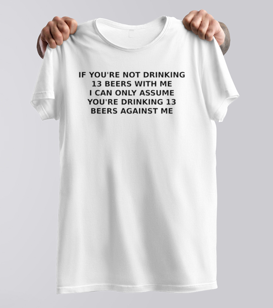 If You're Not Drinking 13 Beers With Me I Can Only Assume You're Drinking 13 Beers Against Me T-Shirt