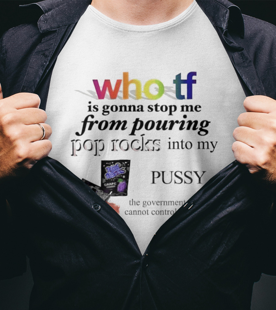 Who Tf Is Gonna Stop Me From Pouring Pop Rocks Into My Pussy The Government Cannot Control Me T-Shirt