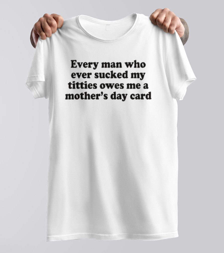 Every Man Who Ever Sucked My Titties Owes Me A Mother's Day Card T-Shirt