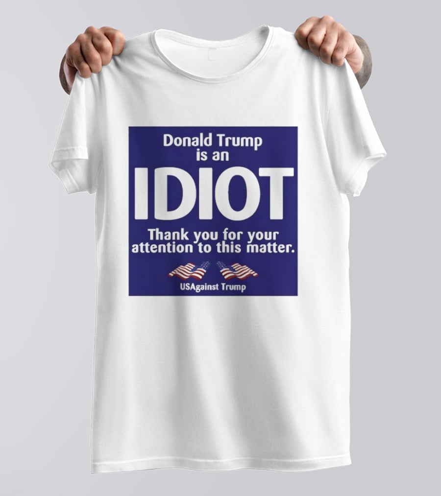 Donald Trump Is An Idiot Thank You For Your Attention To This Matter USAgainst1 Trump T-Shirt