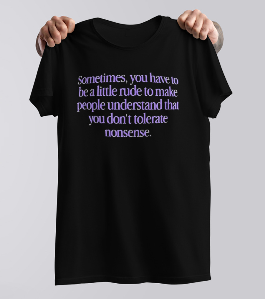 Sometimes You Have To Be A Little Rude To Make People Understand You Don't Tolerate Nonsense T-Shirt