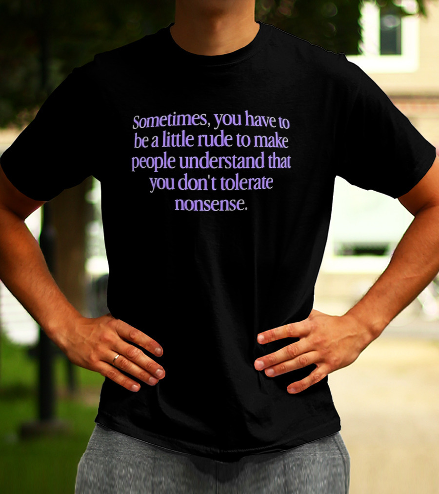 Sometimes You Have To Be A Little Rude To Make People Understand You Don't Tolerate Nonsense T-Shirt