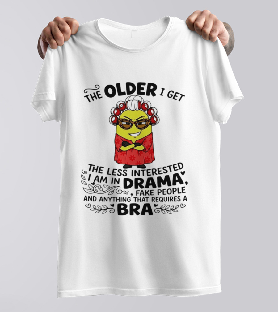 The Older I Get Less Interested In Drama Fake People Minion Anything Requires Bra T-Shirt