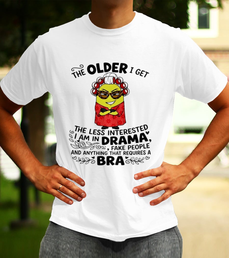 The Older I Get Less Interested In Drama Fake People Minion Anything Requires Bra T-Shirt