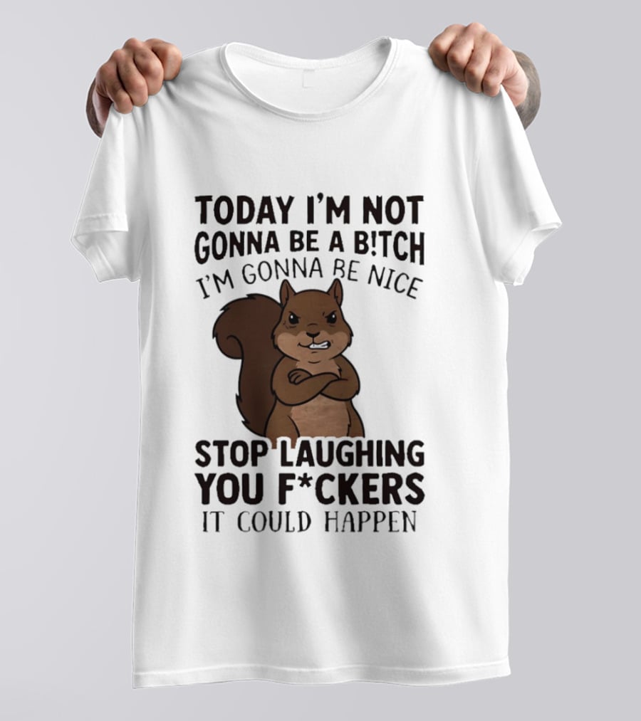 Today I'm Not Gonna Be A B!tch I'm Gonna Be Nice Stop Laughing You F*ckers It Could Happen Squirrel T-Shirt