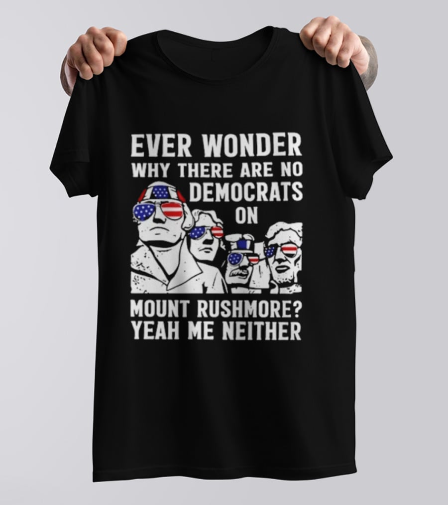 Ever Wonder Why There Are No Democrats On Mount Rushmore Yeah Me Neither T-Shirt