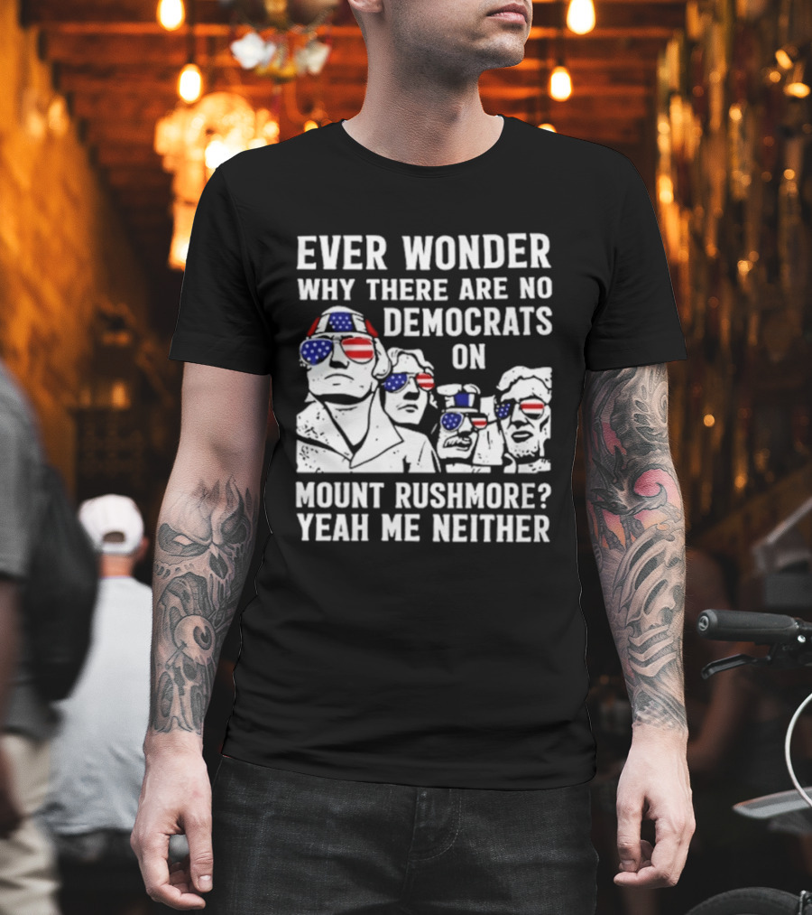 Ever Wonder Why There Are No Democrats On Mount Rushmore Yeah Me Neither T-Shirt