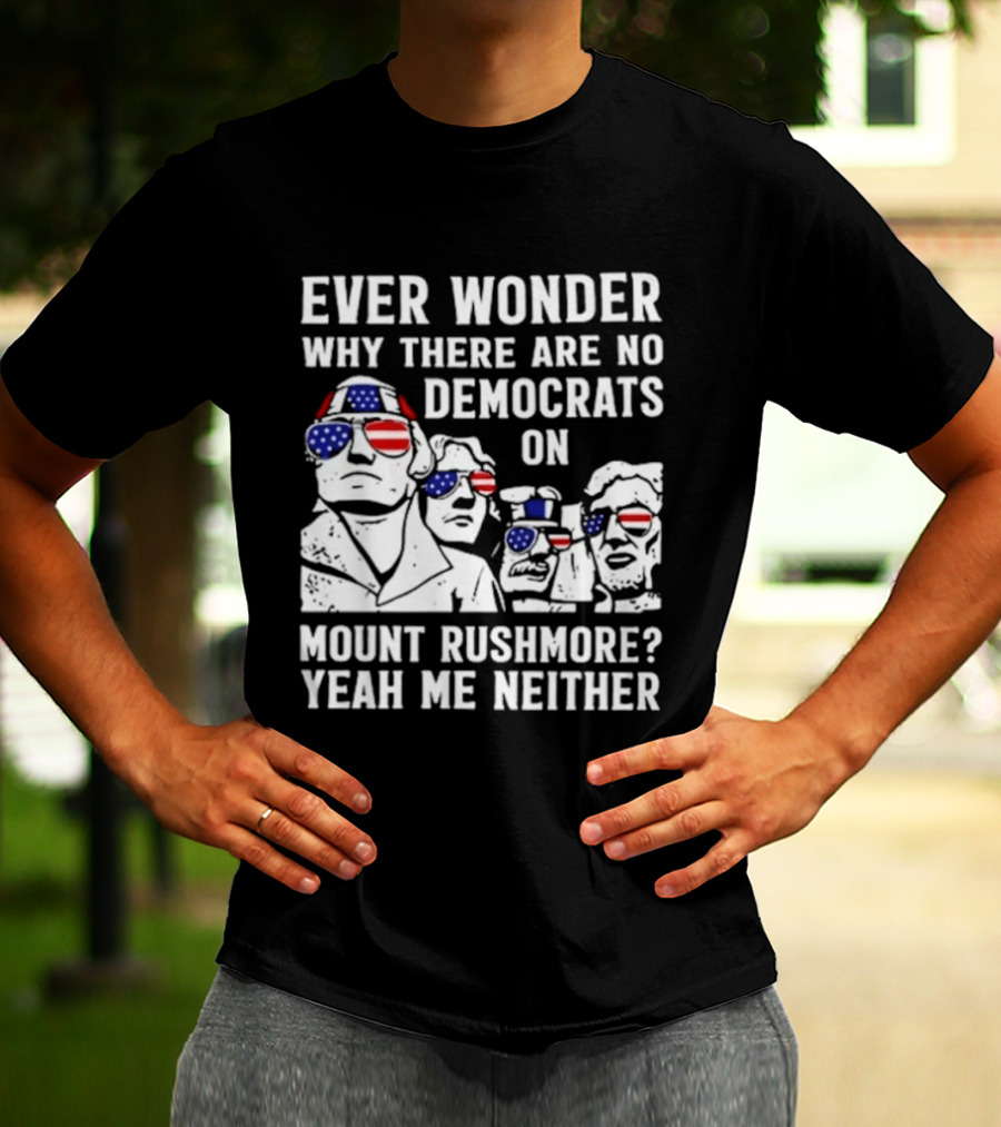Ever Wonder Why There Are No Democrats On Mount Rushmore Yeah Me Neither T-Shirt