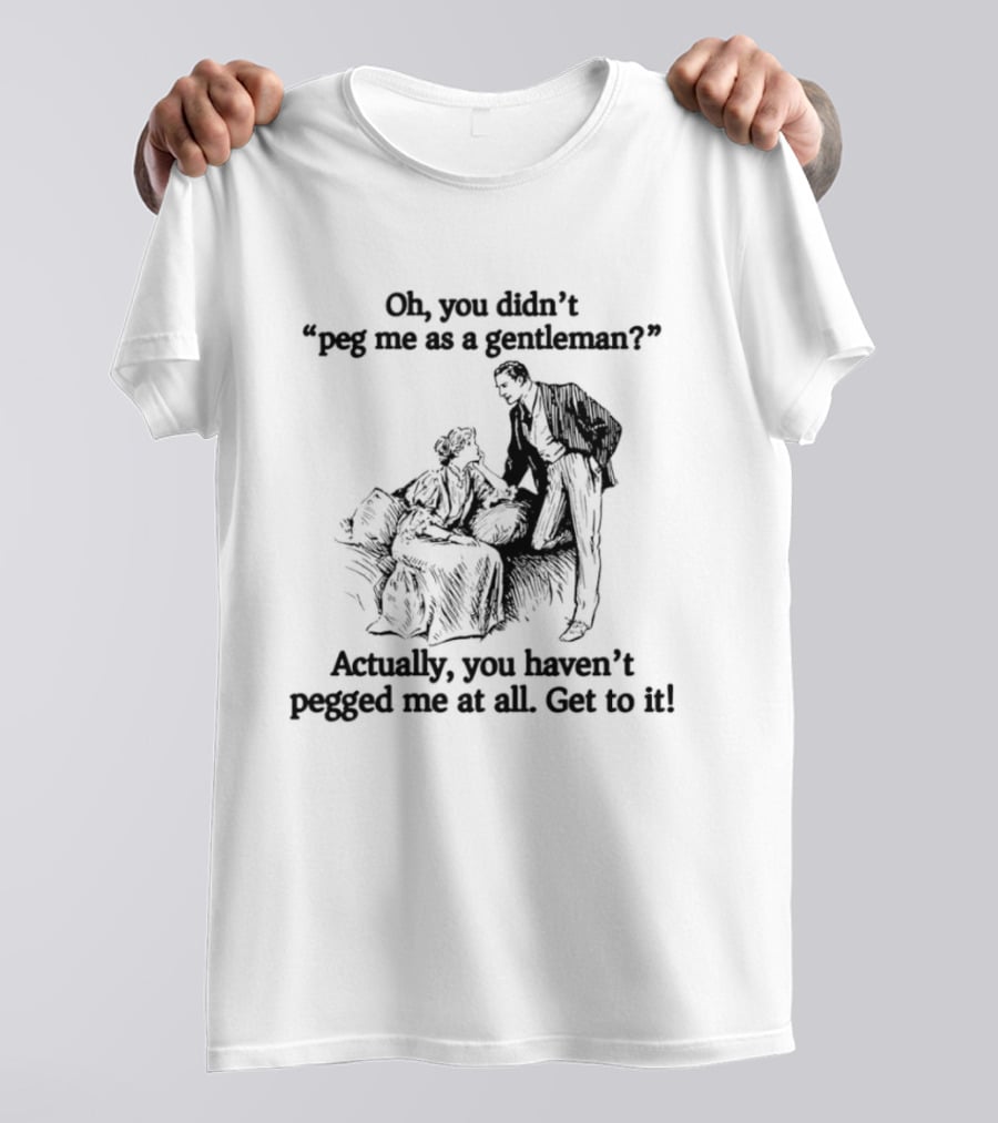 Oh You Didn't Peg Me As A Gentleman Actually You Haven't Pegged Me At All Get To It T-Shirt