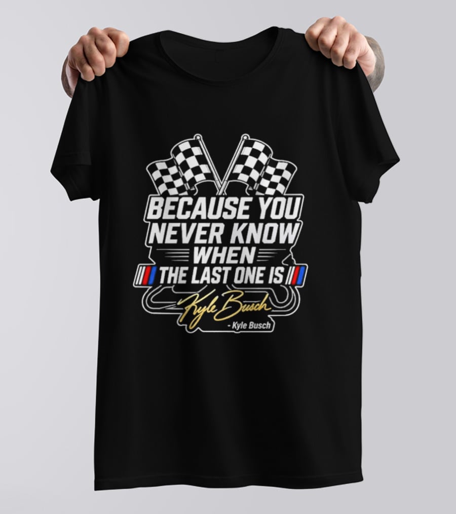 Kyle Busch Because You Never Know When The Last One Is Checkered Flags Racing T-Shirt