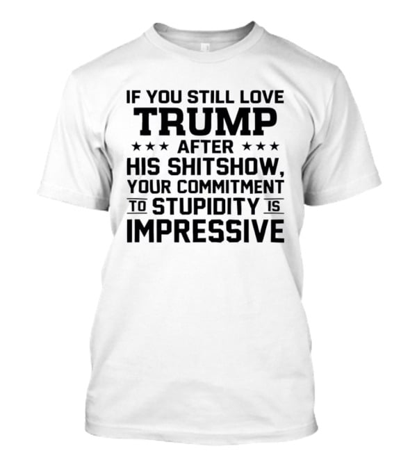 If You Still Love Trump After His Shitshow Your Commitment To Stupidity Is Impressive T-Shirt