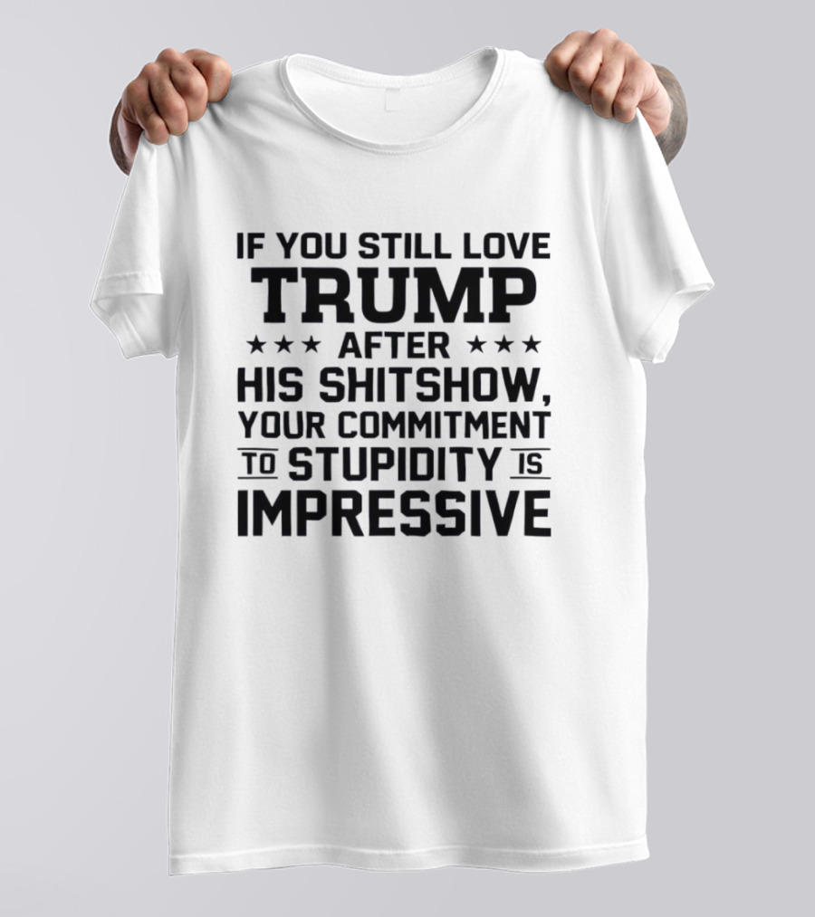 If You Still Love Trump After His Shitshow Your Commitment To Stupidity Is Impressive T-Shirt