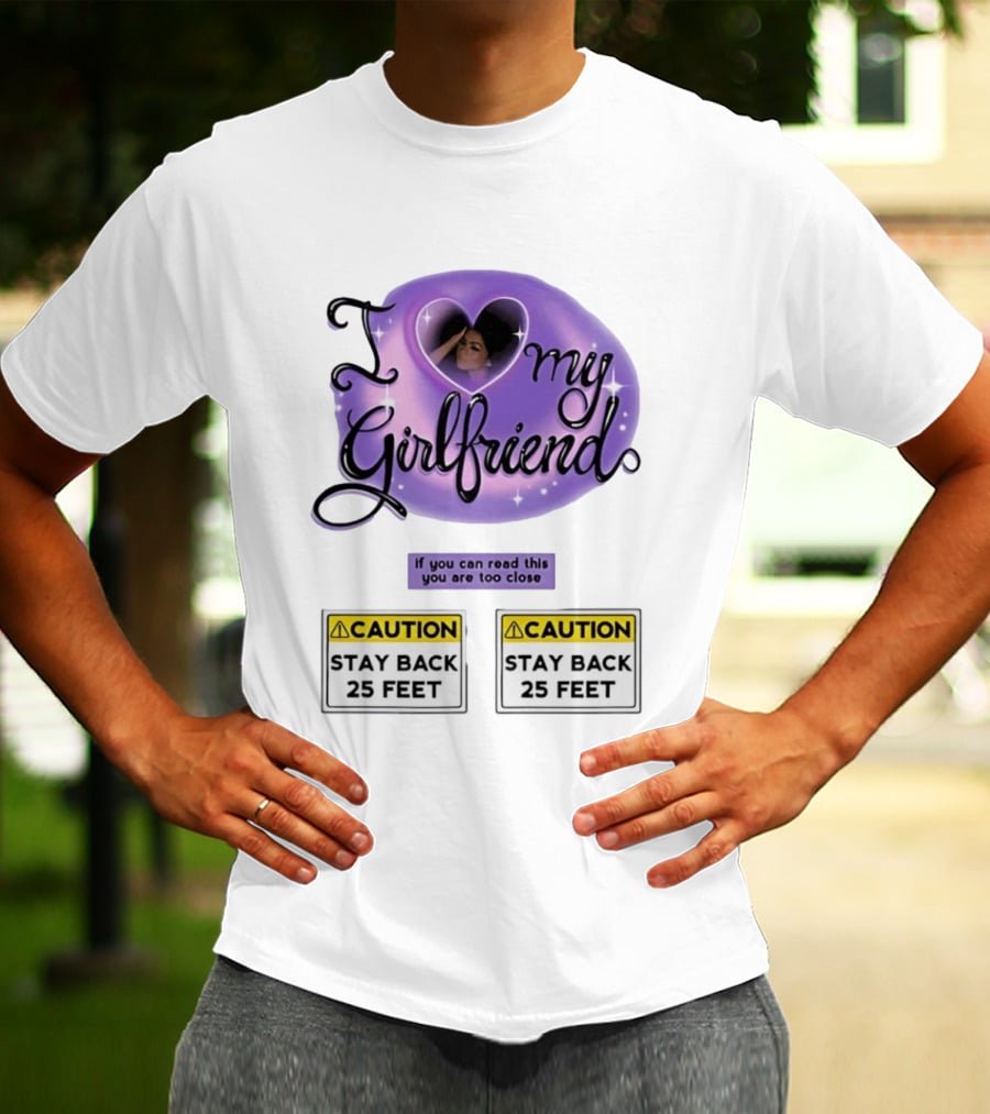 I Love My Girlfriend Heart Caution Stay Back 25 Feet If You Can Read This You Are Too Close T-Shirt