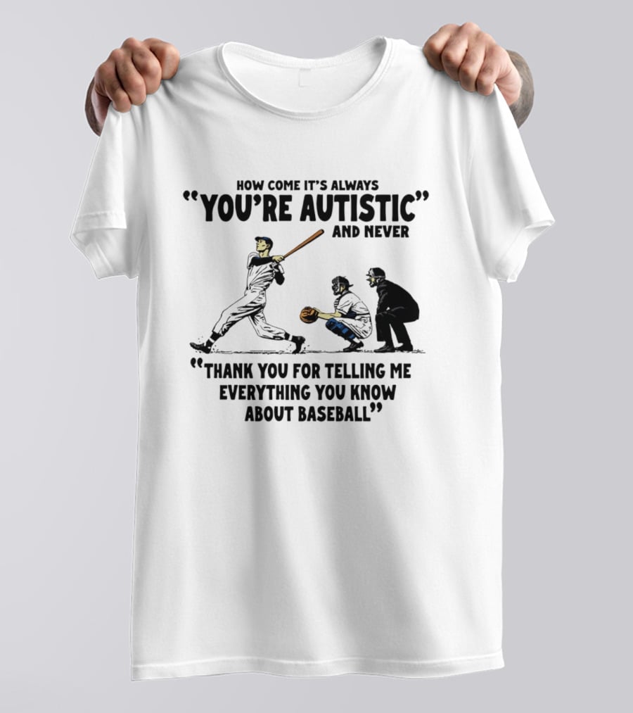 How Come It's Always You're Autistic And Never Thank You For Telling Me Everything You Know About Baseball T-Shirt