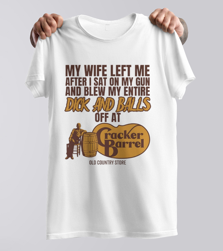 My Wife Left Me After I Sat On My Gun And Blew My Entire Dick And Balls Off At Cracker Barrel Old Country Store T-Shirt