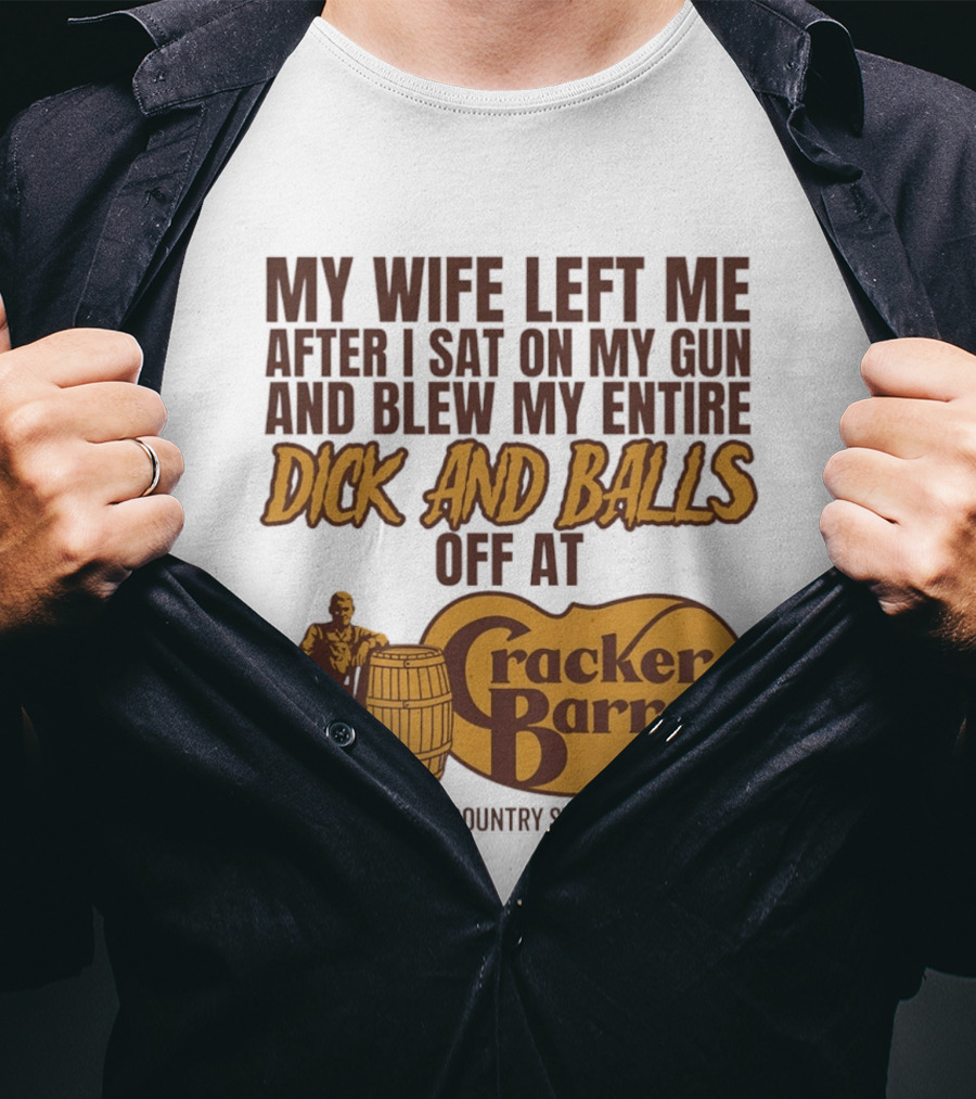 My Wife Left Me After I Sat On My Gun And Blew My Entire Dick And Balls Off At Cracker Barrel Old Country Store T-Shirt