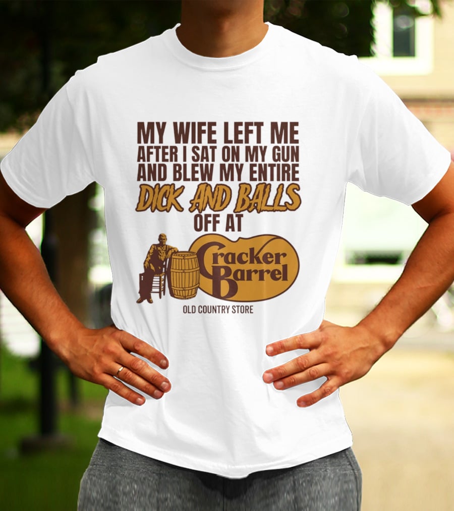 My Wife Left Me After I Sat On My Gun And Blew My Entire Dick And Balls Off At Cracker Barrel Old Country Store T-Shirt