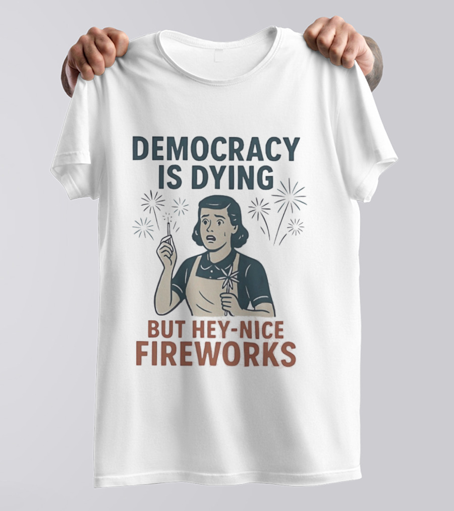 Democracy Is Dying But Hey Nice Fireworks Sarcastic Political Commentary Humor T-Shirt