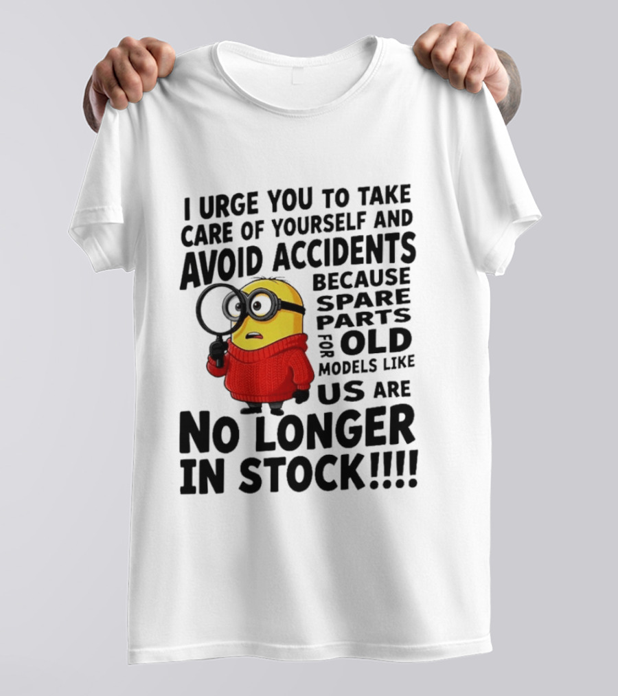 I Urge You To Take Care Of Yourself And Avoid Accidents Because Spare Parts For Old Models Like Us Are No Longer In Stock Minion T-Shirt
