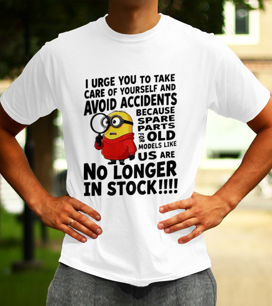 I Urge You To Take Care Of Yourself And Avoid Accidents Because Spare Parts For Old Models Like Us Are No Longer In Stock Minion T-Shirt