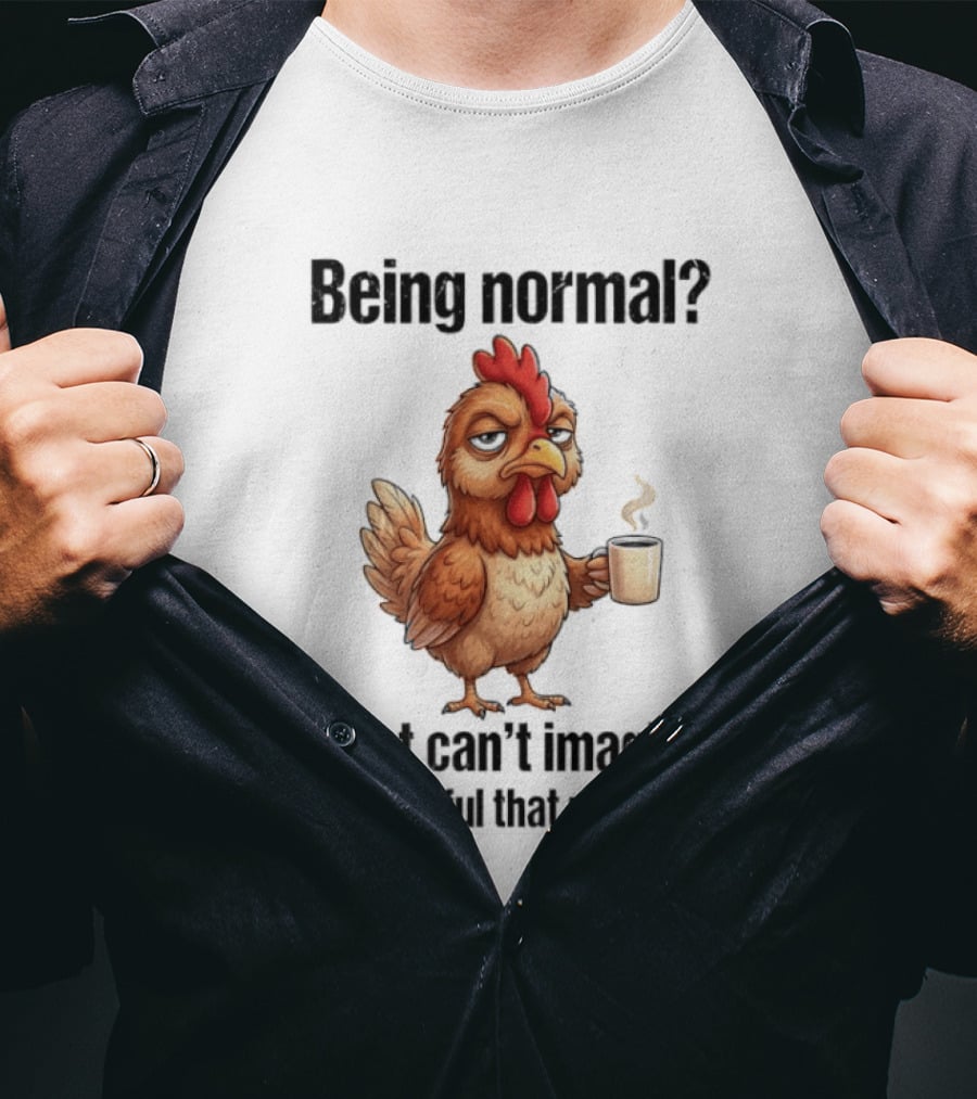 Sarcastic Chicken Coffee Being Normal I Just Can't Imagine How Awful That Must Be T-Shirt