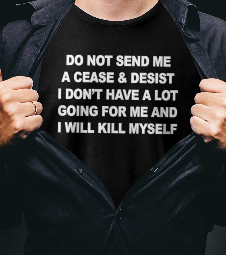 Do Not Send Me A Cease And Desist I Don’t Have A Lot Going For Me And I Will Kill Myself T-Shirt