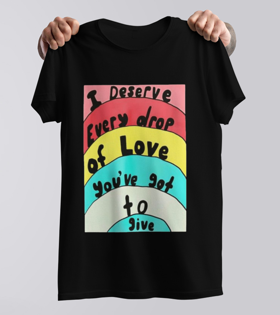 I Deserve Every Drop Of Love You've Got To Give Rainbow T-Shirt