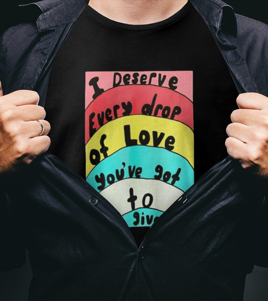 I Deserve Every Drop Of Love You've Got To Give Rainbow T-Shirt