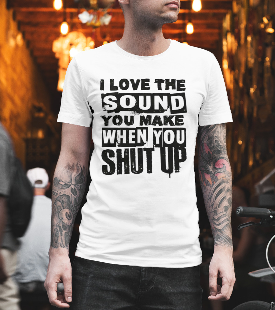 I Love The Sound You Make When You Shut Up T-Shirt
