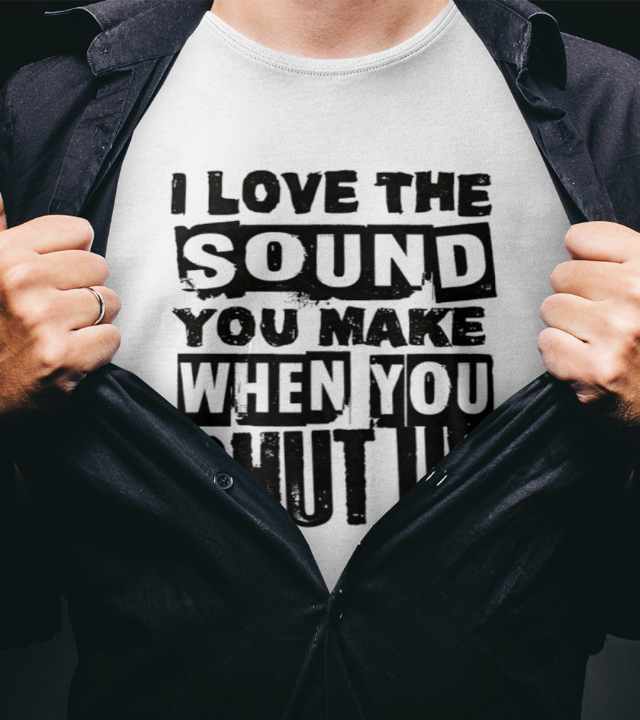 I Love The Sound You Make When You Shut Up T-Shirt