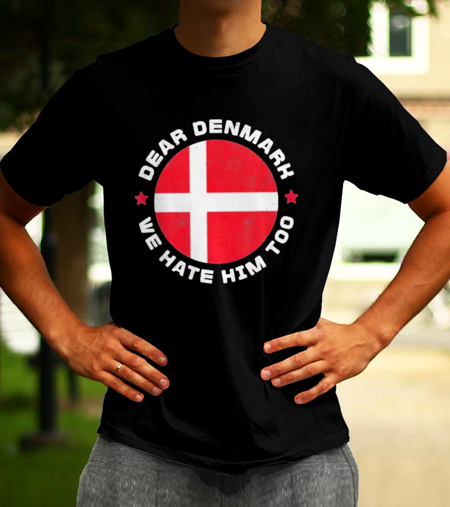 Dear Denmark We Hate Him Too Denmark Greenland Not For Sale Annex Greenland Anti Trump T-Shirt