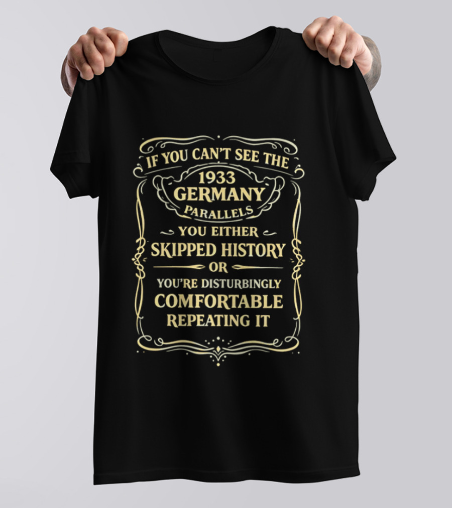 If You Can't See The 1933 Germany Parallels You Either Skipped History Or You're Disturbingly Comfortable Repeating It T-Shirt