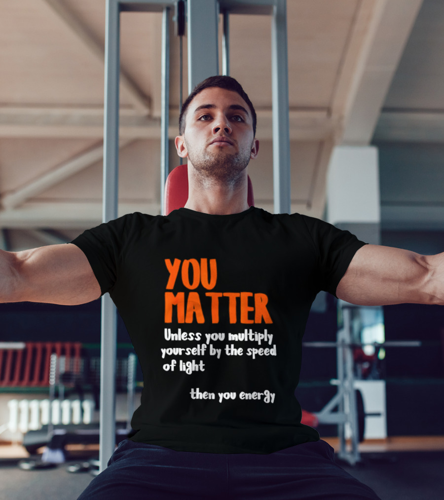 You Matter Unless You Multiply Yourself By The Speed Of Light Then You Energy T-Shirt