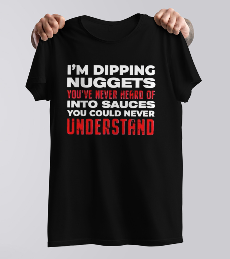I'm Dipping Nuggets You've Never Heard Of Into Sauces You Could Never Understand T-Shirt