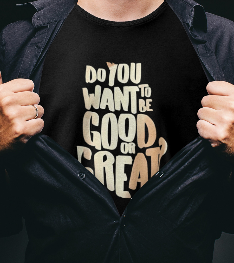 Do You Want To Be Good Or Great Motivational Message T-Shirt