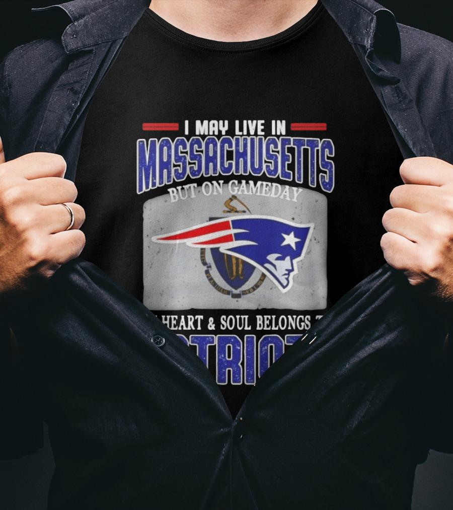 New England Patriots I May Live In Massachusetts But On Gameday My Heart And Soul Belongs To Patriots T-Shirt