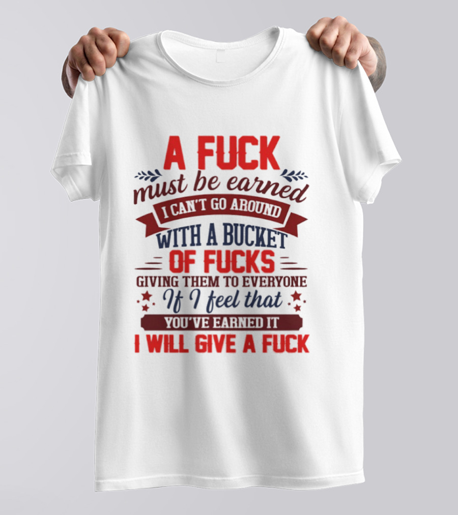 A Fuck Must Be Earned I Can't Go Around With A Bucket Of Fucks Giving Them To Everyone If I Feel That You've Earned It I Will Give A Fuck T-Shirt