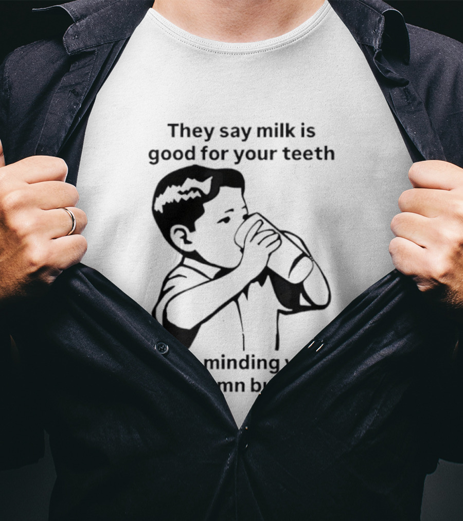 They Say Milk Is Good For Your Teeth So Is Minding Your Own Damn Business T-Shirt